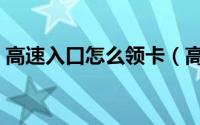 高速入口怎么领卡（高速入口应该怎么领卡）