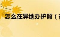 怎么在异地办护照（在异地办护照的方法）