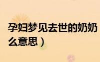 孕妇梦见去世的奶奶（孕妇梦见去世的奶奶什么意思）
