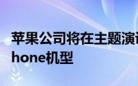 苹果公司将在主题演讲中介绍其新的AppleiPhone机型