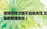 微博怎样才能不自动关注 怎么解决微博自动关注（5月29日最新整理发布）