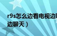 r9s怎么边看电视边聊天（r9s如何边看电视边聊天）