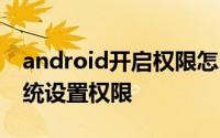 android开启权限怎么设置 android 修改系统设置权限