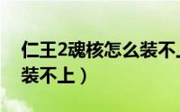 仁王2魂核怎么装不上（游戏仁王2魂核怎么装不上）