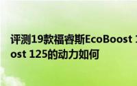 评测19款福睿斯EcoBoost 125怎么样及19款福睿斯EcoBoost 125的动力如何