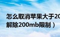 怎么取消苹果大于200mb的限制（苹果怎么解除200mb限制）