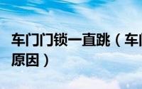 车门门锁一直跳（车门锁自动反复跳开是什么原因）