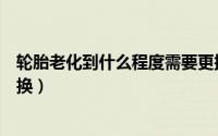 轮胎老化到什么程度需要更换（轮胎老化到什么程度需要更换）