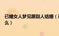 已婚女人梦见跟别人结婚（已婚女人梦见跟别人结婚代表什么）