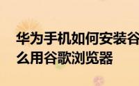 华为手机如何安装谷歌浏览器 华为新手机怎么用谷歌浏览器