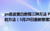 ps磨皮美白教程三种方法 PS美白美肤磨皮使皮肤细腻光滑的方法（5月29日最新整理发布）
