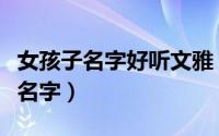 女孩子名字好听文雅（虎年好听文雅的女孩子名字）
