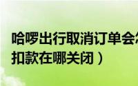 哈啰出行取消订单会怎么扣钱（哈啰出行自动扣款在哪关闭）
