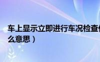 车上显示立即进行车况检查什么意思（立即进行车况检查什么意思）