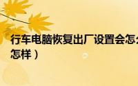 行车电脑恢复出厂设置会怎么样（行车电脑恢复出厂设置会怎样）