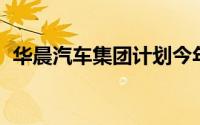 华晨汽车集团计划今年销售770,000辆汽车