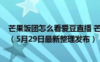 芒果饭团怎么看爱豆直播 芒果TVApp怎么查看饭团人气榜（5月29日最新整理发布）