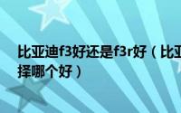 比亚迪f3好还是f3r好（比亚迪F3R和比亚迪F3油耗对比选择哪个好）