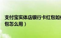 支付宝实体店银行卡红包如何使用（支付宝实体店银行卡红包怎么用）