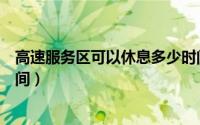 高速服务区可以休息多少时间（高速服务区可以休息多少时间）