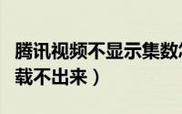 腾讯视频不显示集数怎么办（腾讯视频集数加载不出来）