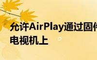 允许AirPlay通过固件更新将节目直接传送到电视机上