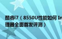 酷睿i7（8550U性能如何 Intel第八代酷睿i7 8550U低压处理器全面首发评测）
