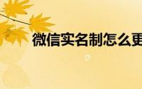 微信实名制怎么更改（微信实名制）