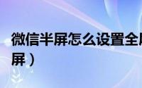 微信半屏怎么设置全屏（微信半屏如何设置全屏）