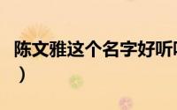 陈文雅这个名字好听吗（陈文雅名字好不好听）
