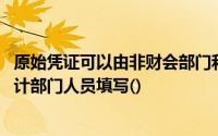 原始凭证可以由非财会部门和人员填制,但会计凭证只能由会计部门人员填写()