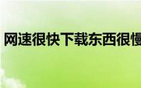 网速很快下载东西很慢（网速很快下载很慢）