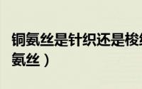 铜氨丝是针织还是梭织（针织铜氨丝是不是铜氨丝）