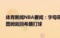 体育新闻NBA要闻：字母哥17年和助教聊天如果我变成巴图姆就回希腊打球
