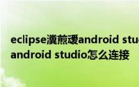 eclipse瀵煎叆android studio椤圭洰 myeclipse服务器与android studio怎么连接