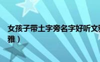 女孩子带土字旁名字好听文雅（女孩子有土字旁名字好听文雅）
