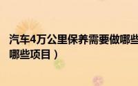 汽车4万公里保养需要做哪些项目（4万公里汽车保养项目有哪些项目）