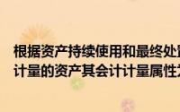 根据资产持续使用和最终处置预计未来现金净流入折现金额计量的资产其会计计量属性为()