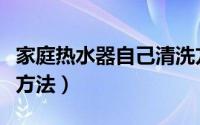 家庭热水器自己清洗方法（家庭热水器的清洗方法）