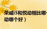 荣威i5和悦动相比哪个性价比高（荣威i5和悦动哪个好）