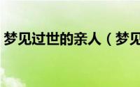 梦见过世的亲人（梦见过世的亲人代表什么）