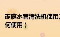 家庭水管清洗机使用方法（家庭水管清洗机如何使用）