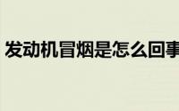 发动机冒烟是怎么回事（发动机冒烟的原因）