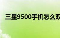 三星9500手机怎么双清（三星9500手机）