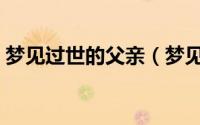 梦见过世的父亲（梦见过世的父亲代表什么）