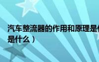 汽车整流器的作用和原理是什么（汽车整流器的作用和原理是什么）
