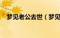 梦见老公去世（梦见老公去世 代表什么）