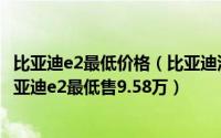 比亚迪e2最低价格（比亚迪汽车海洋网邯郸悦之迪4S店：比亚迪e2最低售9.58万）