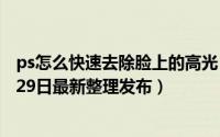 ps怎么快速去除脸上的高光 ps怎么快速去除脸部油光（5月29日最新整理发布）