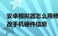 安卓模拟器怎么用修改器 安卓模拟器怎么更改手机硬件信息